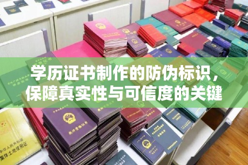 永济学历证书制作的防伪标识，保障真实性与可信度的关键