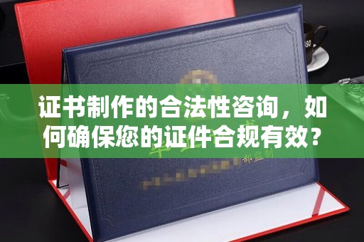 永济证书制作的合法性咨询，如何确保您的证件合规有效？