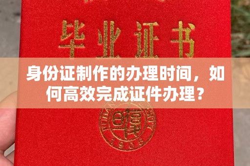 永济身份证制作的办理时间，如何高效完成证件办理？