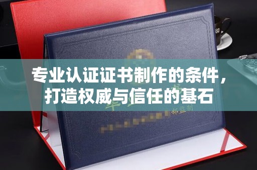 永济专业认证证书制作的条件，打造权威与信任的基石