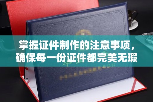 永济掌握证件制作的注意事项，确保每一份证件都完美无瑕
