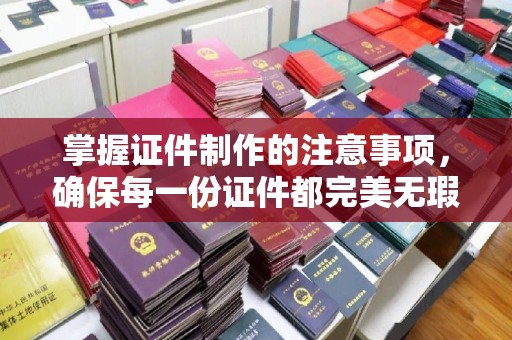 永济掌握证件制作的注意事项，确保每一份证件都完美无瑕