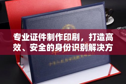 永济专业证件制作印刷，打造高效、安全的身份识别解决方案