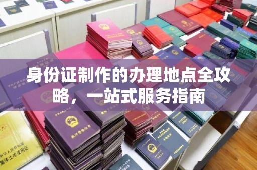 永济身份证制作的办理地点全攻略，一站式服务指南