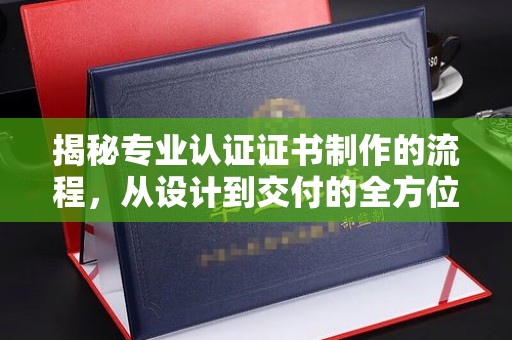 永济揭秘专业认证证书制作的流程，从设计到交付的全方位指南