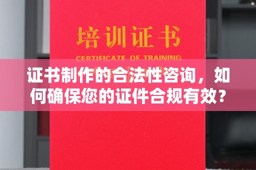 永济证书制作的合法性咨询，如何确保您的证件合规有效？