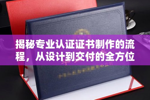 永济揭秘专业认证证书制作的流程，从设计到交付的全方位指南