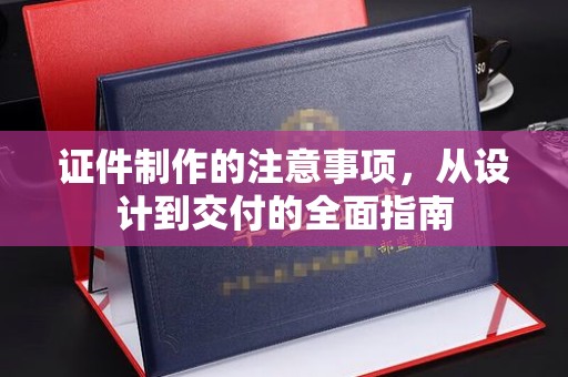 永济证件制作的注意事项，从设计到交付的全面指南