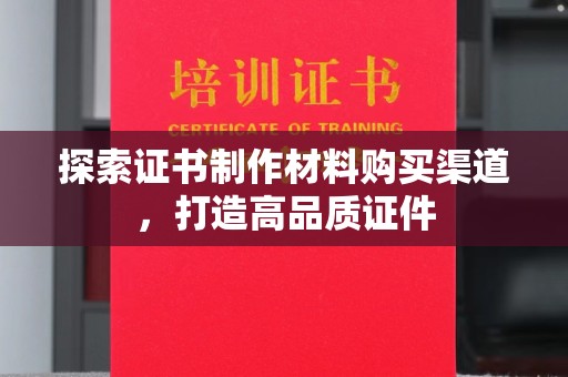 永济探索证书制作材料购买渠道，打造高品质证件
