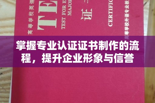永济掌握专业认证证书制作的流程，提升企业形象与信誉