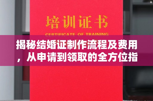 永济揭秘结婚证制作流程及费用，从申请到领取的全方位指南
