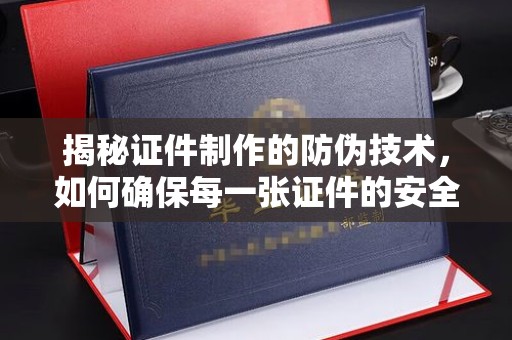 永济揭秘证件制作的防伪技术，如何确保每一张证件的安全与真实