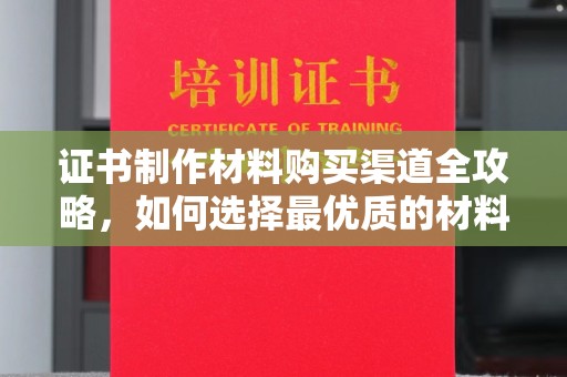 永济证书制作材料购买渠道全攻略，如何选择最优质的材料