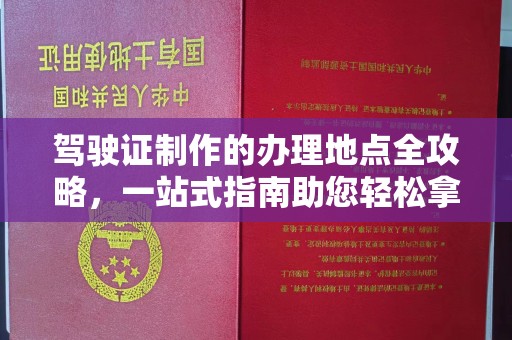 永济驾驶证制作的办理地点全攻略，一站式指南助您轻松拿证