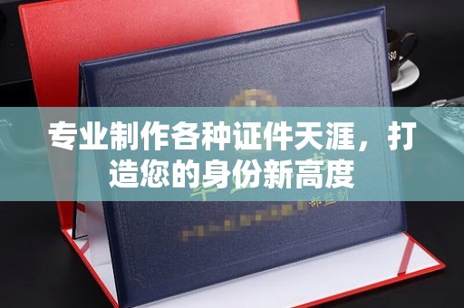 永济专业制作各种证件天涯，打造您的身份新高度