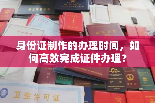 永济身份证制作的办理时间，如何高效完成证件办理？
