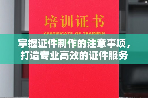 永济掌握证件制作的注意事项，打造专业高效的证件服务